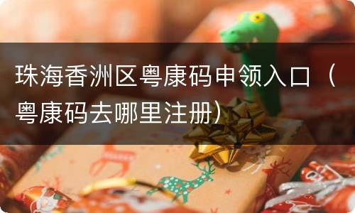 珠海香洲区粤康码申领入口（粤康码去哪里注册）