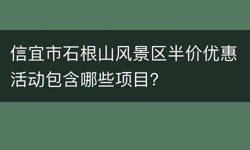 信宜市石根山风景区半价优惠活动包含哪些项目？