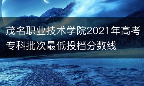 茂名职业技术学院2021年高考专科批次最低投档分数线