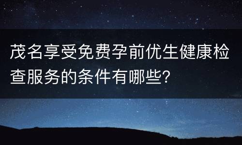 茂名享受免费孕前优生健康检查服务的条件有哪些？