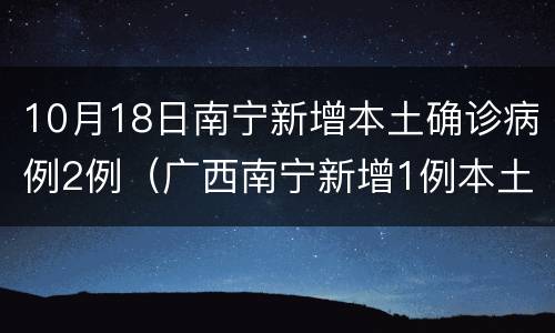 10月18日南宁新增本土确诊病例2例（广西南宁新增1例本土确诊病例）