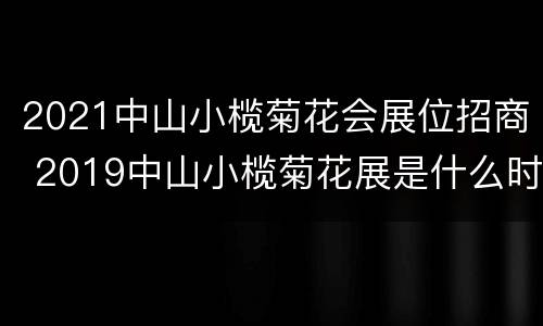 2021中山小榄菊花会展位招商 2019中山小榄菊花展是什么时候