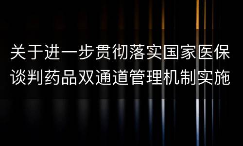 关于进一步贯彻落实国家医保谈判药品双通道管理机制实施意见的通知