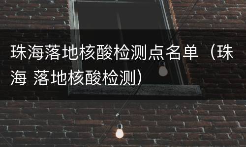 珠海落地核酸检测点名单（珠海 落地核酸检测）