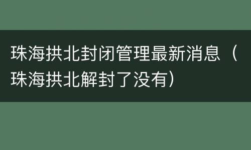 珠海拱北封闭管理最新消息（珠海拱北解封了没有）