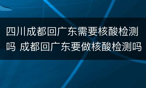 四川成都回广东需要核酸检测吗 成都回广东要做核酸检测吗
