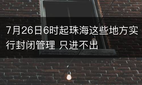 7月26日6时起珠海这些地方实行封闭管理 只进不出