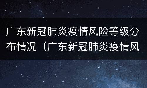 广东新冠肺炎疫情风险等级分布情况（广东新冠肺炎疫情风险等级分布情况最新）