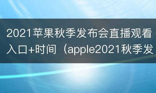 2021苹果秋季发布会直播观看入口+时间（apple2021秋季发布会直播）