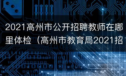 2021高州市公开招聘教师在哪里体检（高州市教育局2021招聘体检）