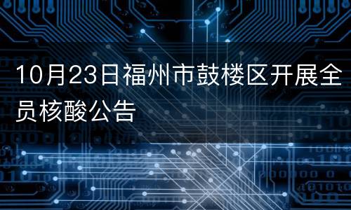 10月23日福州市鼓楼区开展全员核酸公告