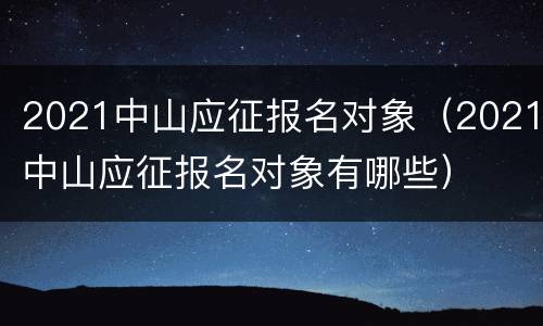 2021中山应征报名对象（2021中山应征报名对象有哪些）