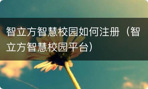 智立方智慧校园如何注册（智立方智慧校园平台）