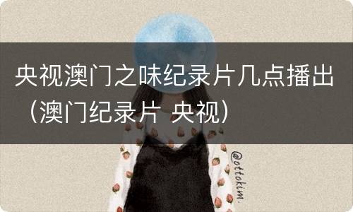 央视澳门之味纪录片几点播出（澳门纪录片 央视）