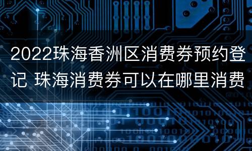 2022珠海香洲区消费券预约登记 珠海消费券可以在哪里消费