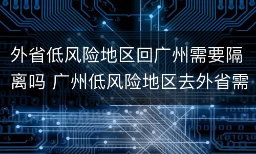 外省低风险地区回广州需要隔离吗 广州低风险地区去外省需要隔离吗