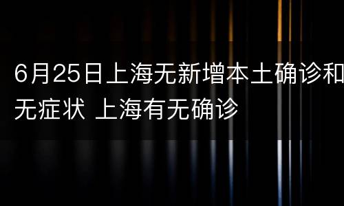 6月25日上海无新增本土确诊和无症状 上海有无确诊