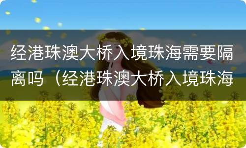 经港珠澳大桥入境珠海需要隔离吗（经港珠澳大桥入境珠海需要隔离吗）