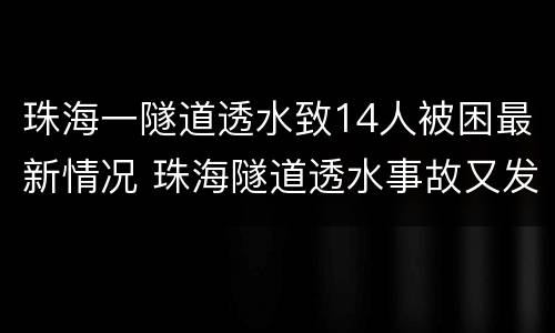 珠海一隧道透水致14人被困最新情况 珠海隧道透水事故又发现10名遇难者