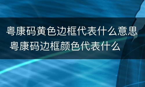 粤康码黄色边框代表什么意思 粤康码边框颜色代表什么