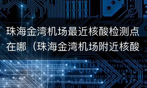 珠海金湾机场最近核酸检测点在哪（珠海金湾机场附近核酸检测医院）