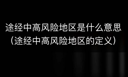 途经中高风险地区是什么意思（途经中高风险地区的定义）