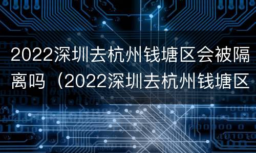 2022深圳去杭州钱塘区会被隔离吗（2022深圳去杭州钱塘区会被隔离吗最新消息）