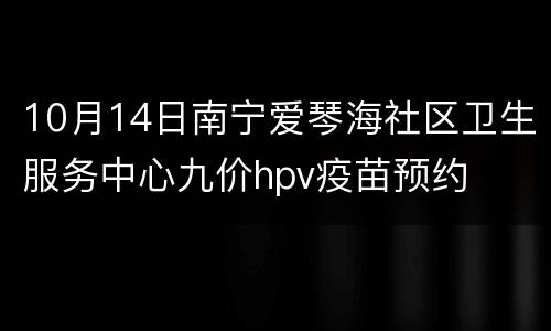 10月14日南宁爱琴海社区卫生服务中心九价hpv疫苗预约