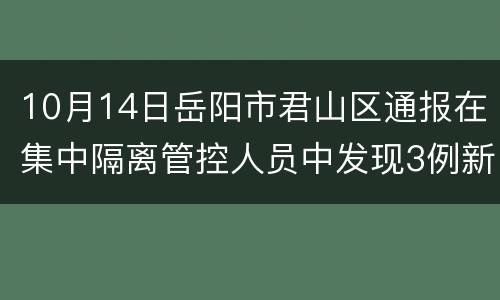 10月14日岳阳市君山区通报在集中隔离管控人员中发现3例新冠病毒无症状感染者​