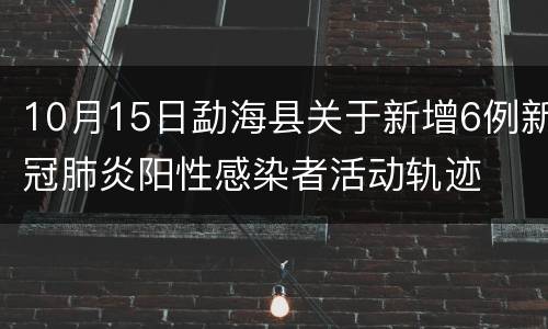 10月15日勐海县关于新增6例新冠肺炎阳性感染者活动轨迹