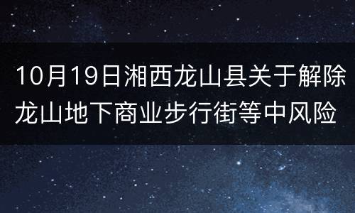 10月19日湘西龙山县关于解除龙山地下商业步行街等中风险区管控措施的通告