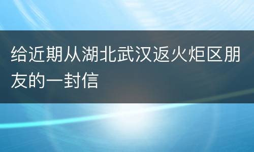 给近期从湖北武汉返火炬区朋友的一封信