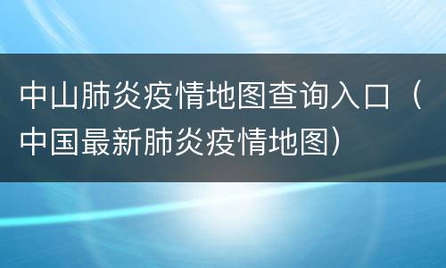 中山肺炎疫情地图查询入口（中国最新肺炎疫情地图）