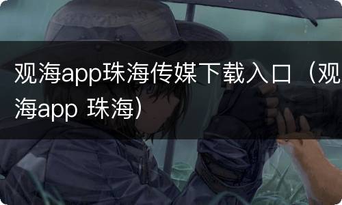 观海app珠海传媒下载入口（观海app 珠海）