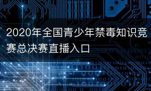 2020年全国青少年禁毒知识竞赛总决赛直播入口