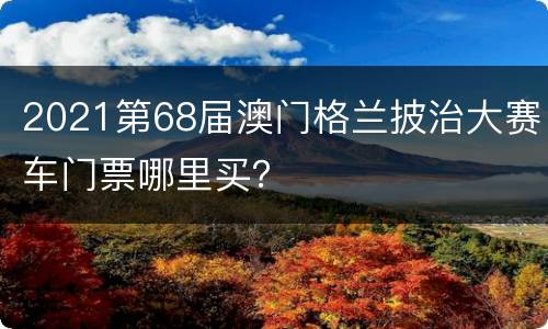 2021第68届澳门格兰披治大赛车门票哪里买？