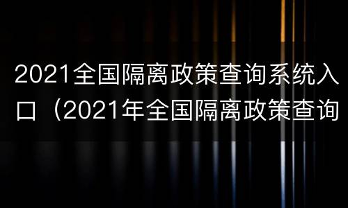 2021全国隔离政策查询系统入口（2021年全国隔离政策查询）