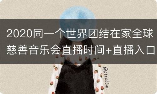 2020同一个世界团结在家全球慈善音乐会直播时间+直播入口