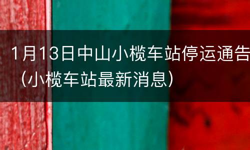 1月13日中山小榄车站停运通告（小榄车站最新消息）