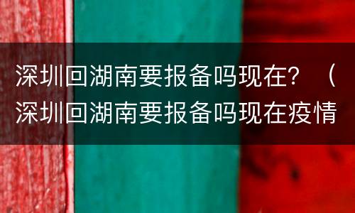 深圳回湖南要报备吗现在？（深圳回湖南要报备吗现在疫情）