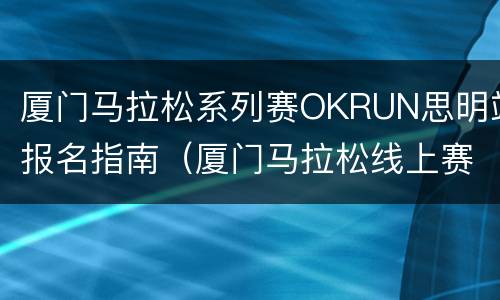 厦门马拉松系列赛OKRUN思明站报名指南（厦门马拉松线上赛）