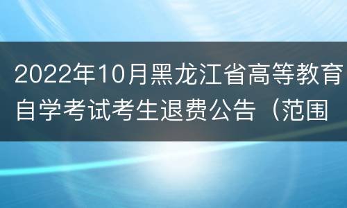 2022年10月黑龙江省高等教育自学考试考生退费公告（范围+时间）