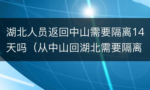 湖北人员返回中山需要隔离14天吗（从中山回湖北需要隔离吗）