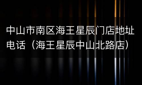 中山市南区海王星辰门店地址电话（海王星辰中山北路店）
