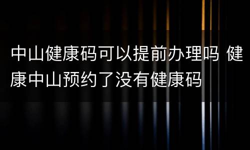 中山健康码可以提前办理吗 健康中山预约了没有健康码