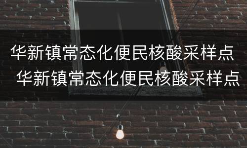 华新镇常态化便民核酸采样点 华新镇常态化便民核酸采样点电话
