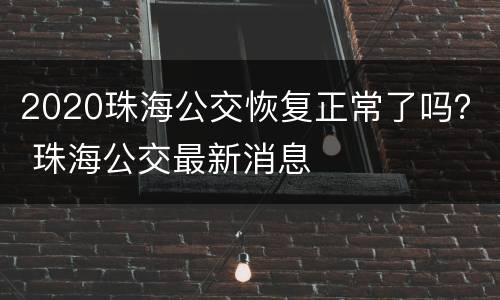 2020珠海公交恢复正常了吗？ 珠海公交最新消息
