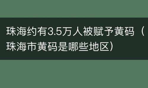 珠海约有3.5万人被赋予黄码（珠海市黄码是哪些地区）