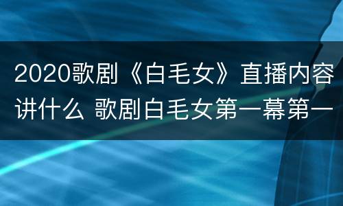 2020歌剧《白毛女》直播内容讲什么 歌剧白毛女第一幕第一场