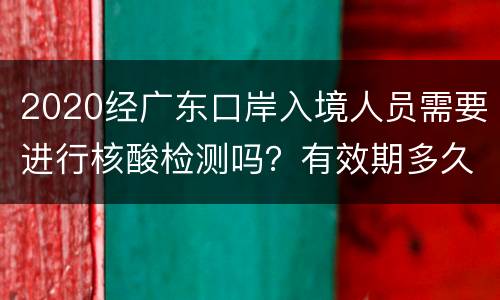 2020经广东口岸入境人员需要进行核酸检测吗？有效期多久？